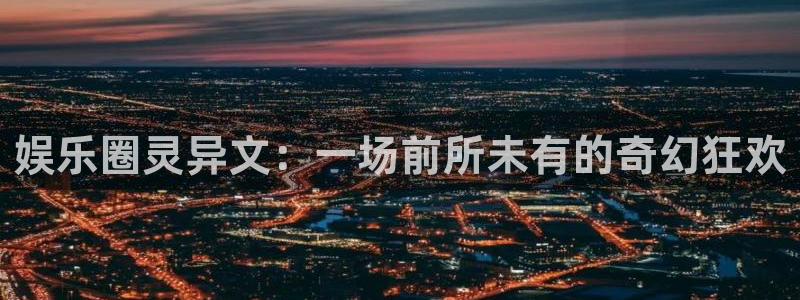 彩神vii官方：娱乐圈灵异文：一场前所未有的奇幻狂欢