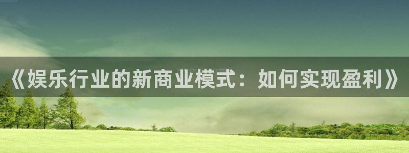 彩神vii官方：《娱乐行业的新商业模式：如何实现盈利》