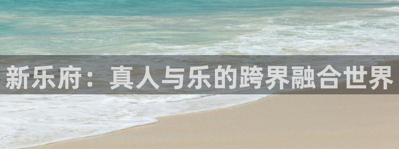 彩神vii官方：新乐府：真人与乐的跨界融合世界