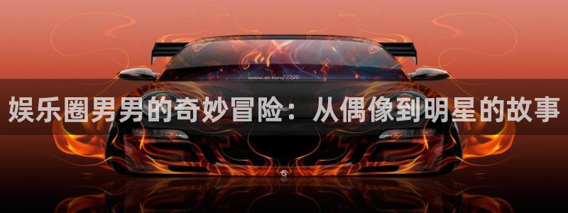 彩神vii官方：娱乐圈男男的奇妙冒险：从偶像到明星的故事