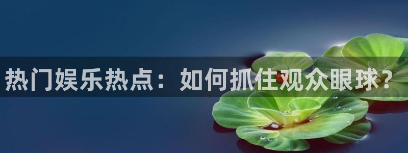 彩神vii官方：热门娱乐热点：如何抓住观众眼球？