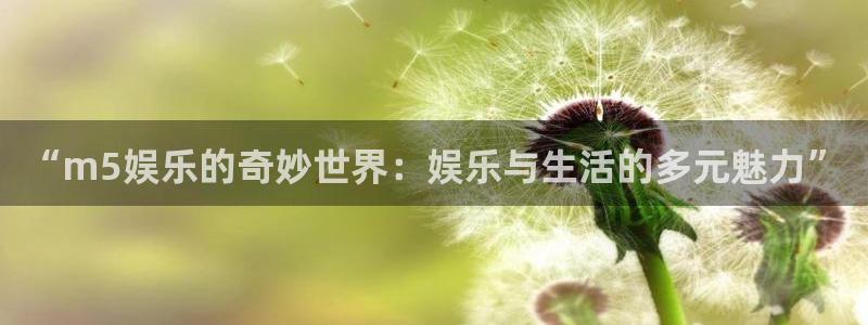 彩神vii官方：“m5娱乐的奇妙世界：娱乐与生活的多元魅力”