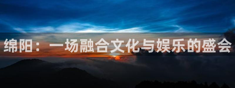 彩神vii官方：绵阳：一场融合文化与娱乐的盛会